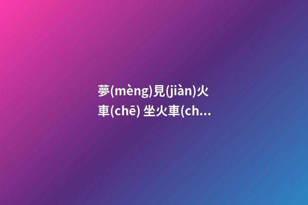夢(mèng)見(jiàn)火車(chē) 坐火車(chē) 趕火車(chē)　周公解夢(mèng)之夢(mèng)到火車(chē) 坐火車(chē) 趕火車(chē)